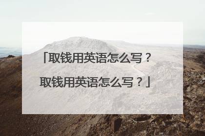 取钱用英语怎么写？ 取钱用英语怎么写？