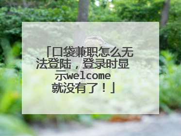 口袋兼职怎么无法登陆,登录时显示welcome就没有了!