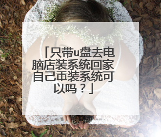只带u盘去电脑店装系统回家自己重装系统可以吗?