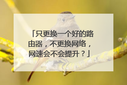 只更换一个好的路由器,不更换网络,网速会不会提升?