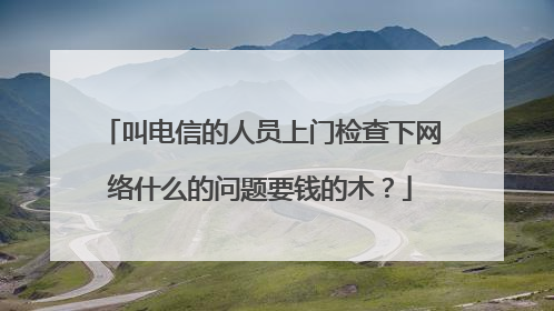叫电信的人员上门检查下网络什么的问题要钱的木?