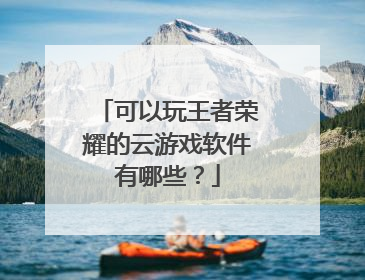 可以玩王者荣耀的云游戏软件有哪些?