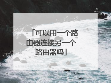 可以用一个路由器连接另一个路由器吗