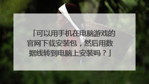 可以用手机在电脑游戏的官网下载安装包,然后用数据线转到电脑上安装吗?