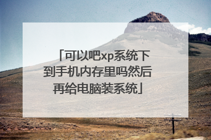 可以吧xp系统下到手机内存里吗然后再给电脑装系统