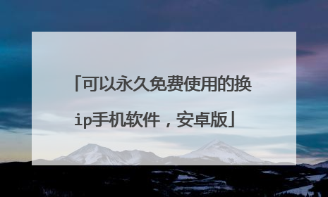 可以永久免费使用的换ip手机软件，安卓版