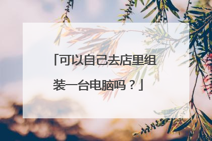 可以自己去店里组装一台电脑吗？