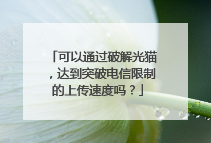 可以通过破解光猫,达到突破电信限制的上传速度吗?