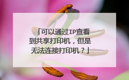可以通过IP查看到共享打印机,但是无法连接打印机?