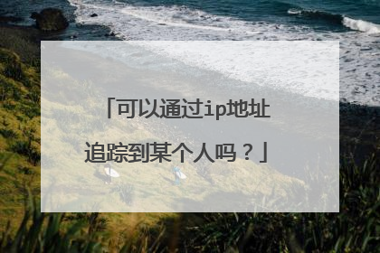 可以通过ip地址追踪到某个人吗?