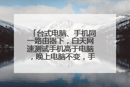 台式电脑、手机同一路由器下,白天网速测试手机高于电脑,晚上电脑不变,手机测速很慢