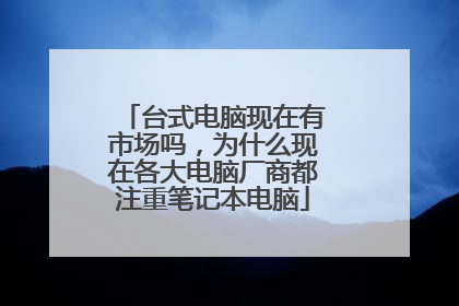 台式电脑现在有市场吗,为什么现在各大电脑厂商都注重笔记本电脑