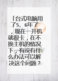 台式电脑用了5、6年了,现在一开机就很卡,在不换主机的情况下,有没有什么办法可以解决这个问题?