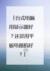 台式电脑用显示器好?还是用平板电视机好?
