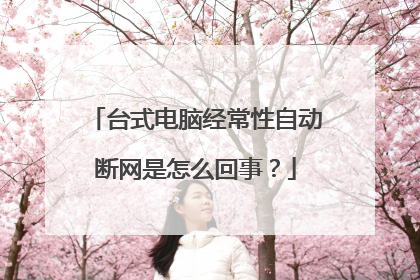 台式电脑经常性自动断网是怎么回事?