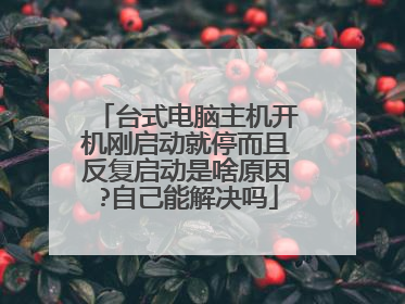 台式电脑主机开机刚启动就停而且反复启动是啥原因?自己能解决吗