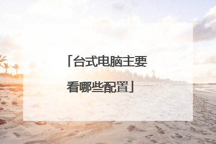 台式电脑主要看哪些配置