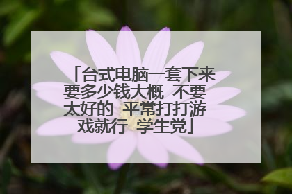 台式电脑一套下来要多少钱大概 不要太好的 平常打打游戏就行 学生党
