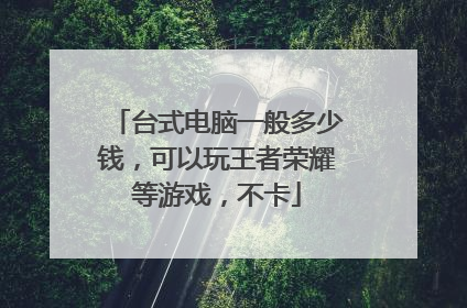 台式电脑一般多少钱,可以玩王者荣耀等游戏,不卡