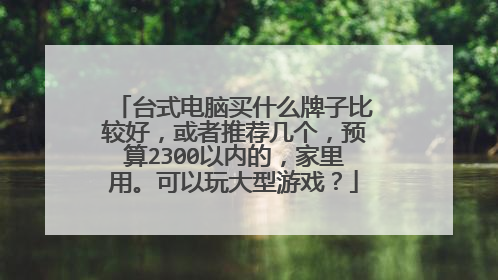 台式电脑买什么牌子比较好，或者推荐几个，预算2300以内的，家里用。可以玩大型游戏？