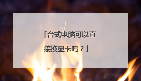 台式电脑可以直接换显卡吗?
