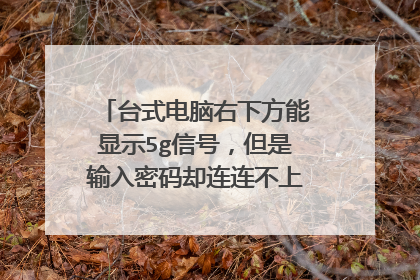 台式电脑右下方能显示5g信号，但是输入密码却连连不上？怎么回事？