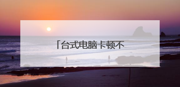 台式电脑卡顿不流畅怎么解决