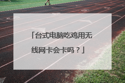 台式电脑吃鸡用无线网卡会卡吗?