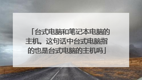 台式电脑和笔记本电脑的主机。这句话中台式电脑指的也是台式电脑的主机吗