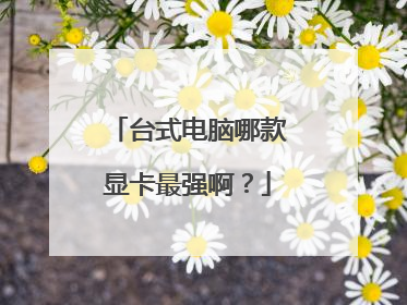 台式电脑哪款显卡最强啊?
