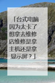 台式电脑因为太卡了想拿去维修店维修是拿主机还是拿显示屏?