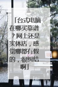 台式电脑在哪买靠谱?网上还是实体店,感觉哪都有假的,很纠结啊