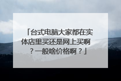 台式电脑大家都在实体店里买还是网上买啊?一般啥价格啊?