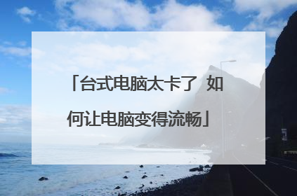 台式电脑太卡了 如何让电脑变得流畅