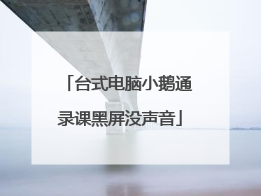 台式电脑小鹅通录课黑屏没声音