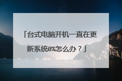 台式电脑开机一直在更新系统0%怎么办?