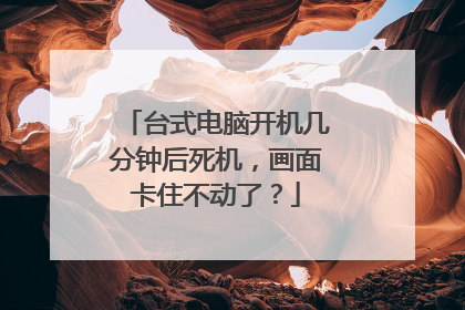 台式电脑开机几分钟后死机,画面卡住不动了?