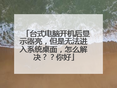 台式电脑开机后显示器亮,但是无法进入系统桌面,怎么解决??你好