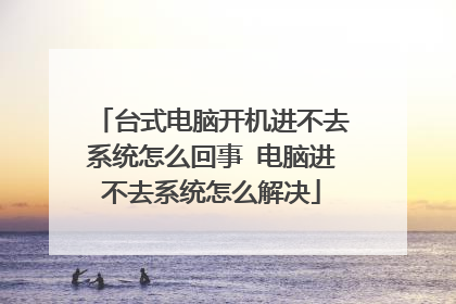 台式电脑开机进不去系统怎么回事 电脑进不去系统怎么解决
