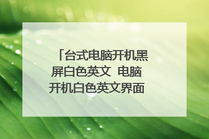 台式电脑开机黑屏白色英文 电脑开机白色英文界面黑色屏幕怎么办