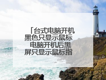 台式电脑开机黑色只显示鼠标 电脑开机后黑屏只显示鼠标指针是怎么回事