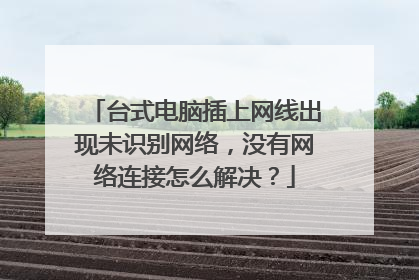 台式电脑插上网线出现未识别网络,没有网络连接怎么解决?