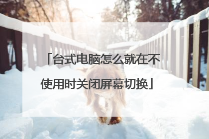 台式电脑怎么就在不使用时关闭屏幕切换