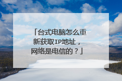 台式电脑怎么重新获取IP地址,网络是电信的?