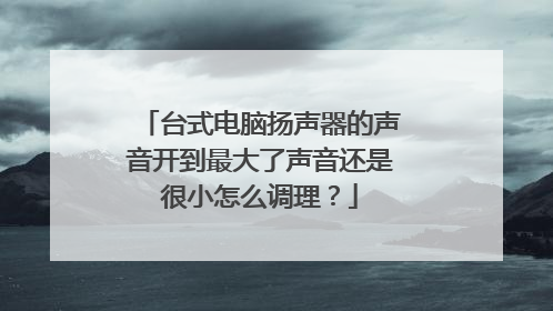 台式电脑扬声器的声音开到最大了声音还是很小怎么调理？