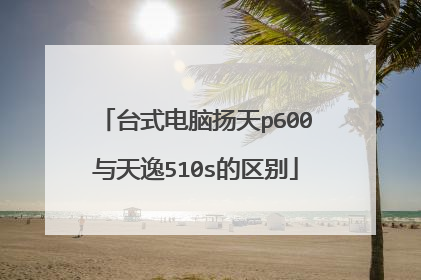 台式电脑扬天p600与天逸510s的区别