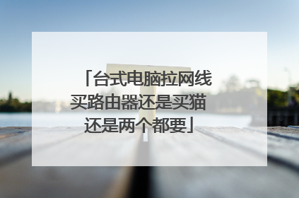台式电脑拉网线买路由器还是买猫还是两个都要