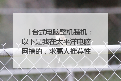 台式电脑整机装机：以下是我在太平洋电脑网搞的，求高人推荐性能接近，但更为经济的方案，拒绝粘贴！