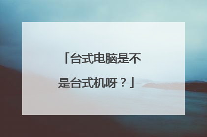 台式电脑是不是台式机呀?