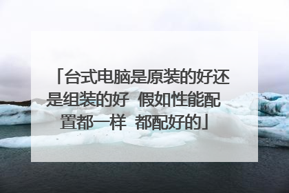 台式电脑是原装的好还是组装的好 假如性能配置都一样 都配好的